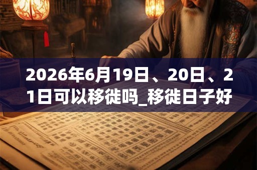 2026年6月19日、20日、21日可以移徙吗_移徙日子好吗