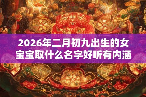 2026年二月初九出生的女宝宝取什么名字好听有内涵 2026年二月初九出生的女宝宝取什么名字好听有内涵