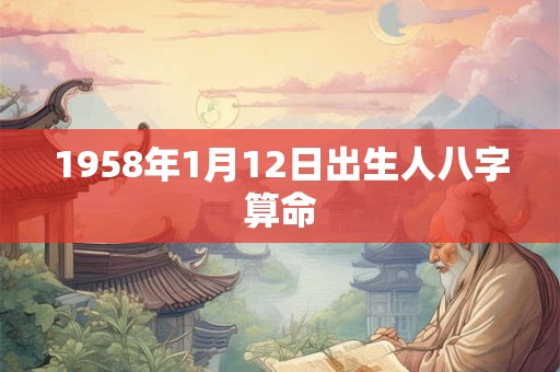 1958年1月12日出生人八字算命 1958年1月12日出生人八字算命