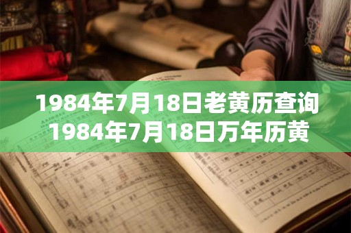 1984年7月18日老黄历查询 1984年7月18日万年历黄道吉日 1984年7月18日老黄历查询 1984年7月18日万年历黄道吉日