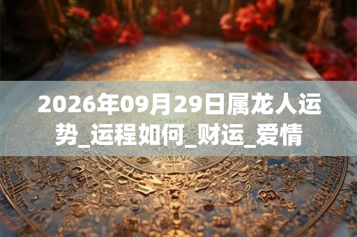 2026年09月29日属龙人运势_运程如何_财运_爱情 2026年09月29日属龙人运势_运程如何_财运_爱情