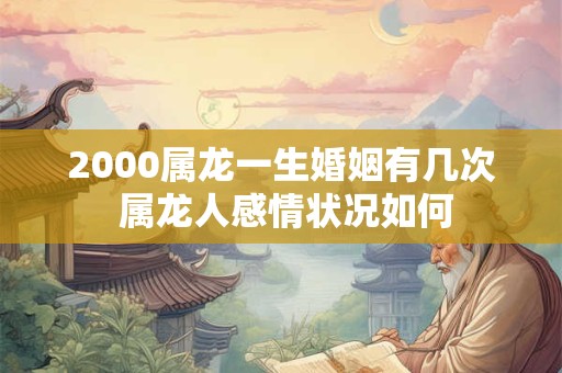 2000属龙一生婚姻有几次 属龙人感情状况如何 2000属龙一生婚姻有几次 属龙人感情状况如何