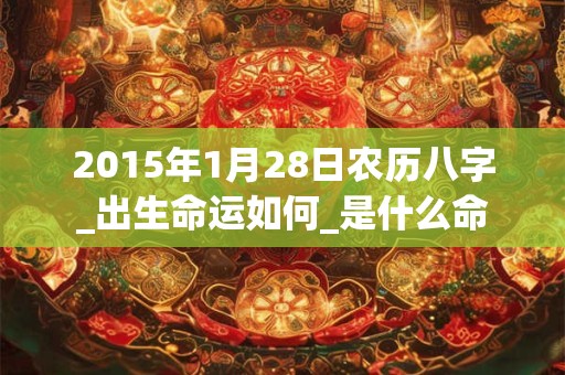 2015年1月28日农历八字_出生命运如何_是什么命 2015年1月28日农历八字_出生命运如何_是什么命
