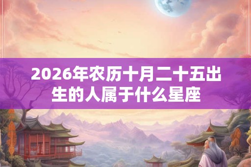 2026年农历十月二十五出生的人属于什么星座 2026年农历十月二十五出生的人属于什么星座