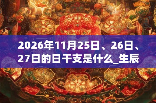 2026年11月25日、26日、27日的日干支是什么_生辰八字 2026年11月25日、26日、27日的日干支是什么_生辰八字