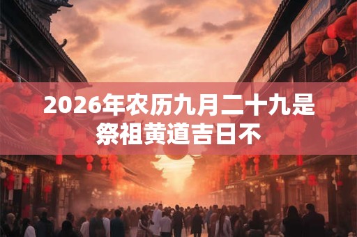 2026年农历九月二十九是祭祖黄道吉日不