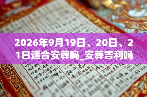 2026年9月19日、20日、21日适合安葬吗_安葬吉利吗 2026年9月19日、20日、21日适合安葬吗_安葬吉利吗