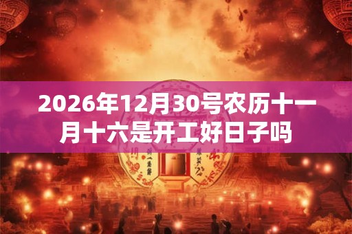 2026年12月30号农历十一月十六是开工好日子吗