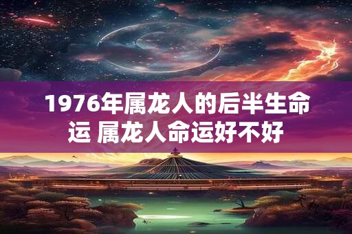 1976年属龙人的后半生命运 属龙人命运好不好