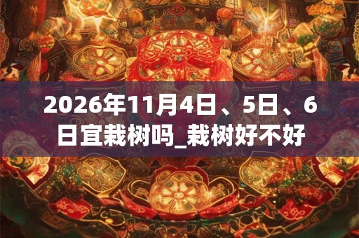2026年11月4日、5日、6日宜栽树吗_栽树好不好 2026年11月4日、5日、6日宜栽树吗_栽树好不好