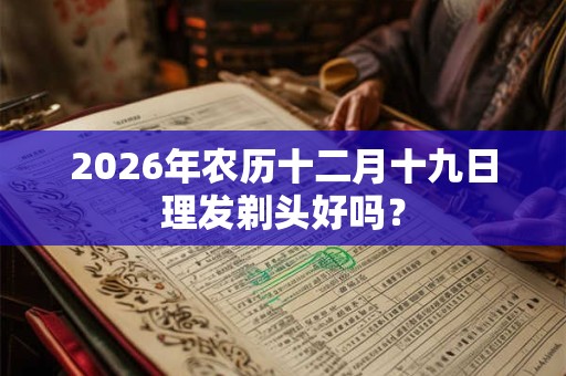 2026年农历十二月十九日理发剃头好吗？