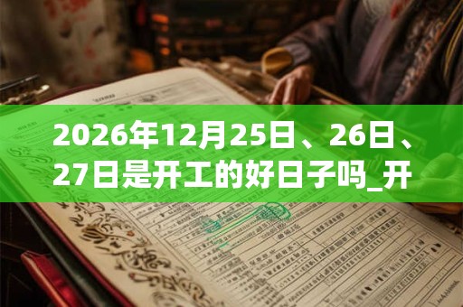 2026年12月25日、26日、27日是开工的好日子吗_开工可以吗 2026年12月25日、26日、27日是开工的好日子吗_开工可以吗