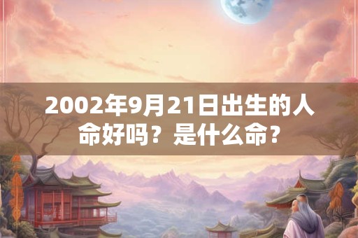 2002年9月21日出生的人命好吗?是什么命? 2002年9月21日出生的人命好吗?是什么命?
