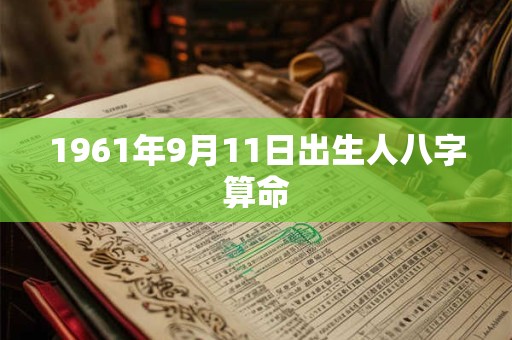 1961年9月11日出生人八字算命 1961年9月11日出生人八字算命