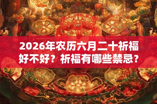 2026年农历六月二十祈福好不好?祈福有哪些禁忌? 2026年农历六月二十祈福好不好?祈福有哪些禁忌?