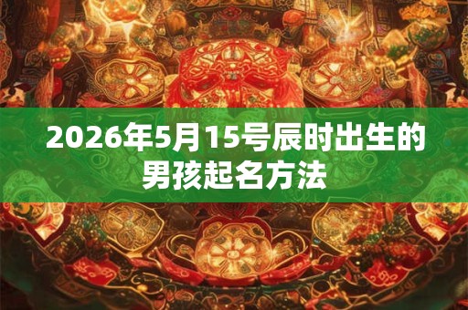 2026年5月15号辰时出生的男孩起名方法
