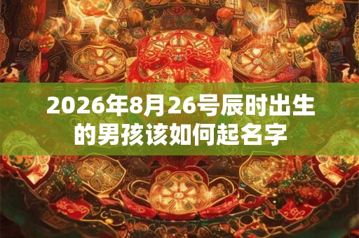 2026年8月26号辰时出生的男孩该如何起名字