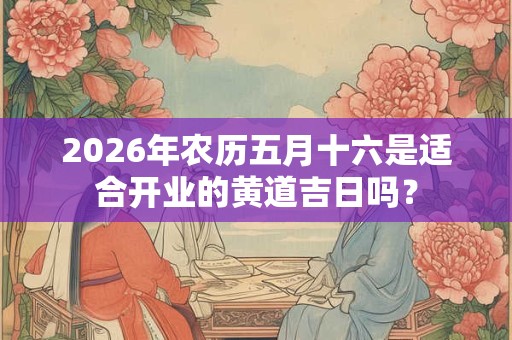 2026年农历五月十六是适合开业的黄道吉日吗？