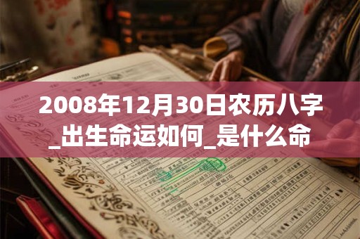2008年12月30日农历八字_出生命运如何_是什么命 2008年12月30日农历八字_出生命运如何_是什么命