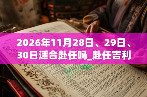 2026年11月28日、29日、30日适合赴任吗_赴任吉利吗 2026年11月28日、29日、30日适合赴任吗_赴任吉利吗