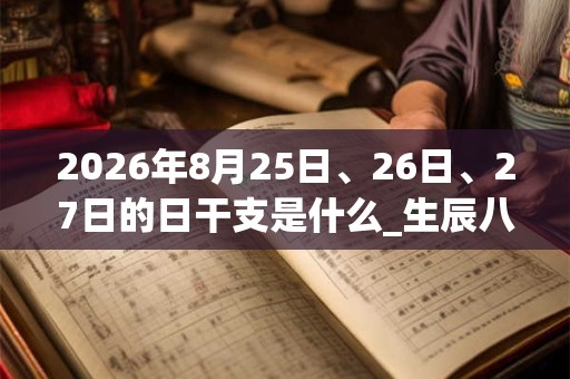 2026年8月25日、26日、27日的日干支是什么_生辰八字 2026年8月25日、26日、27日的日干支是什么_生辰八字