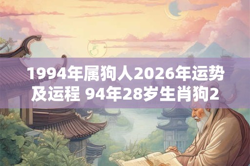 1994年属狗人2026年运势及运程 94年28岁生肖狗2026年每月运势 1994年属狗人2026年运势及运程 94年28岁生肖狗2026年每月运势