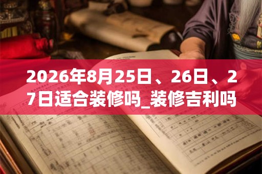 2026年8月25日、26日、27日适合装修吗_装修吉利吗 2026年8月25日、26日、27日适合装修吗_装修吉利吗