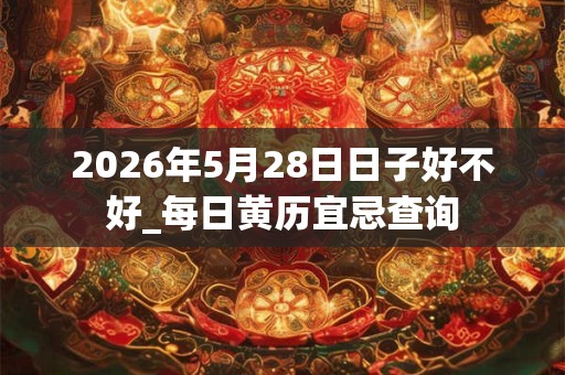 2026年5月28日日子好不好_每日黄历宜忌查询 2026年5月28日日子好不好_每日黄历宜忌查询