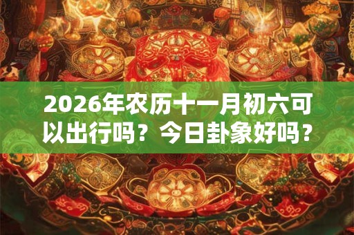 2026年农历十一月初六可以出行吗?今日卦象好吗? 2026年农历十一月初六可以出行吗?今日卦象好吗?