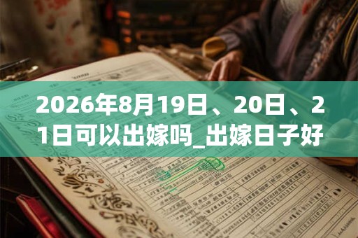 2026年8月19日、20日、21日可以出嫁吗_出嫁日子好吗