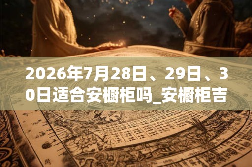 2026年7月28日、29日、30日适合安橱柜吗_安橱柜吉利吗