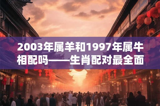2003年属羊和1997年属牛相配吗——生肖配对最全面的解答