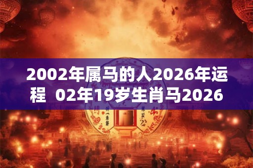 2002年属马的人2026年运程 02年19岁生肖马2026年运势 2002年属马的人2026年运程 02年19岁生肖马2026年运势