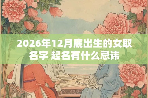 2026年12月底出生的女取名字 起名有什么忌讳 2026年12月底出生的女取名字 起名有什么忌讳