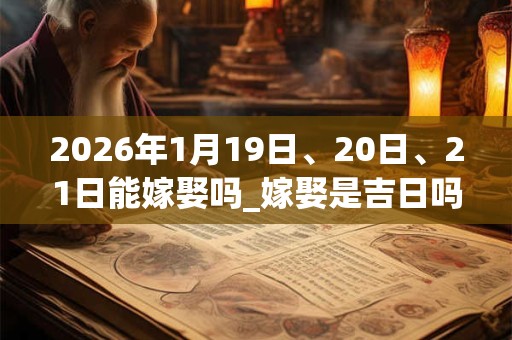 2026年1月19日、20日、21日能嫁娶吗_嫁娶是吉日吗 2026年1月19日、20日、21日能嫁娶吗_嫁娶是吉日吗