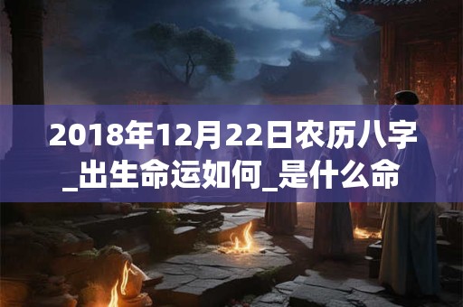 2018年12月22日农历八字_出生命运如何_是什么命 2018年12月22日农历八字_出生命运如何_是什么命