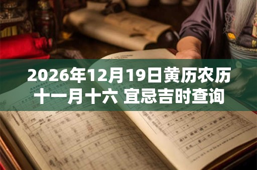 2026年12月19日黄历农历十一月十六 宜忌吉时查询 2026年12月19日黄历农历十一月十六 宜忌吉时查询