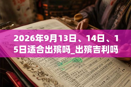 2026年9月13日、14日、15日适合出殡吗_出殡吉利吗 2026年9月13日、14日、15日适合出殡吗_出殡吉利吗