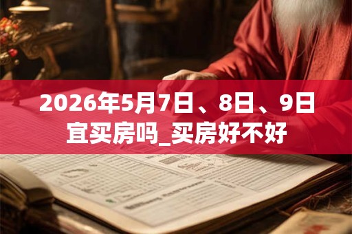 2026年5月7日、8日、9日宜买房吗_买房好不好