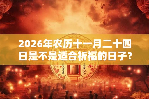 2026年农历十一月二十四日是不是适合祈福的日子? 2026年农历十一月二十四日是不是适合祈福的日子?
