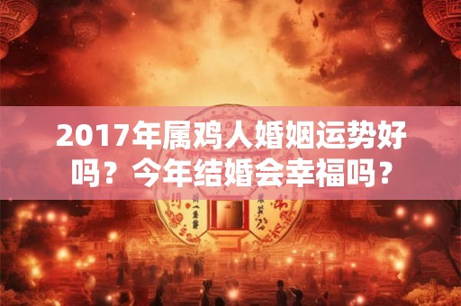 2017年属鸡人婚姻运势好吗？今年结婚会幸福吗？