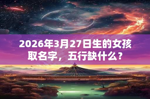 2026年3月27日生的女孩取名字,五行缺什么? 2026年3月27日生的女孩取名字,五行缺什么?