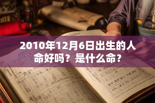 2010年12月6日出生的人命好吗?是什么命? 2010年12月6日出生的人命好吗?是什么命?