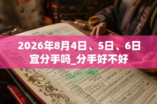 2026年8月4日、5日、6日宜分手吗_分手好不好