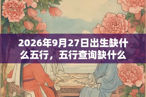 2026年9月27日出生缺什么五行，五行查询缺什么