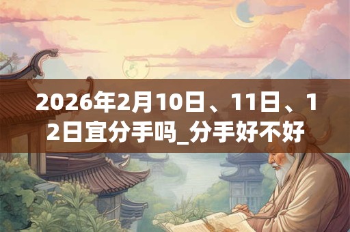 2026年2月10日、11日、12日宜分手吗_分手好不好