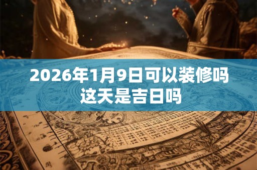 2026年1月9日可以装修吗 这天是吉日吗 2026年1月9日可以装修吗 这天是吉日吗