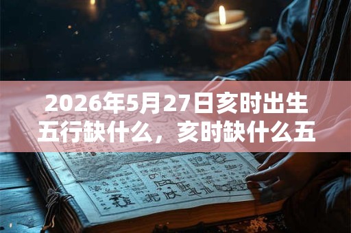 2026年5月27日亥时出生五行缺什么,亥时缺什么五行 2026年5月27日亥时出生五行缺什么,亥时缺什么五行