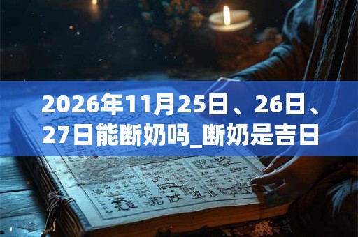 2026年11月25日、26日、27日能断奶吗_断奶是吉日吗