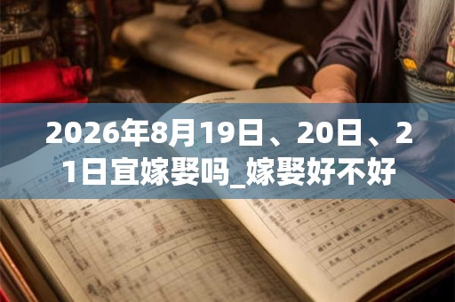 2026年8月19日、20日、21日宜嫁娶吗_嫁娶好不好
